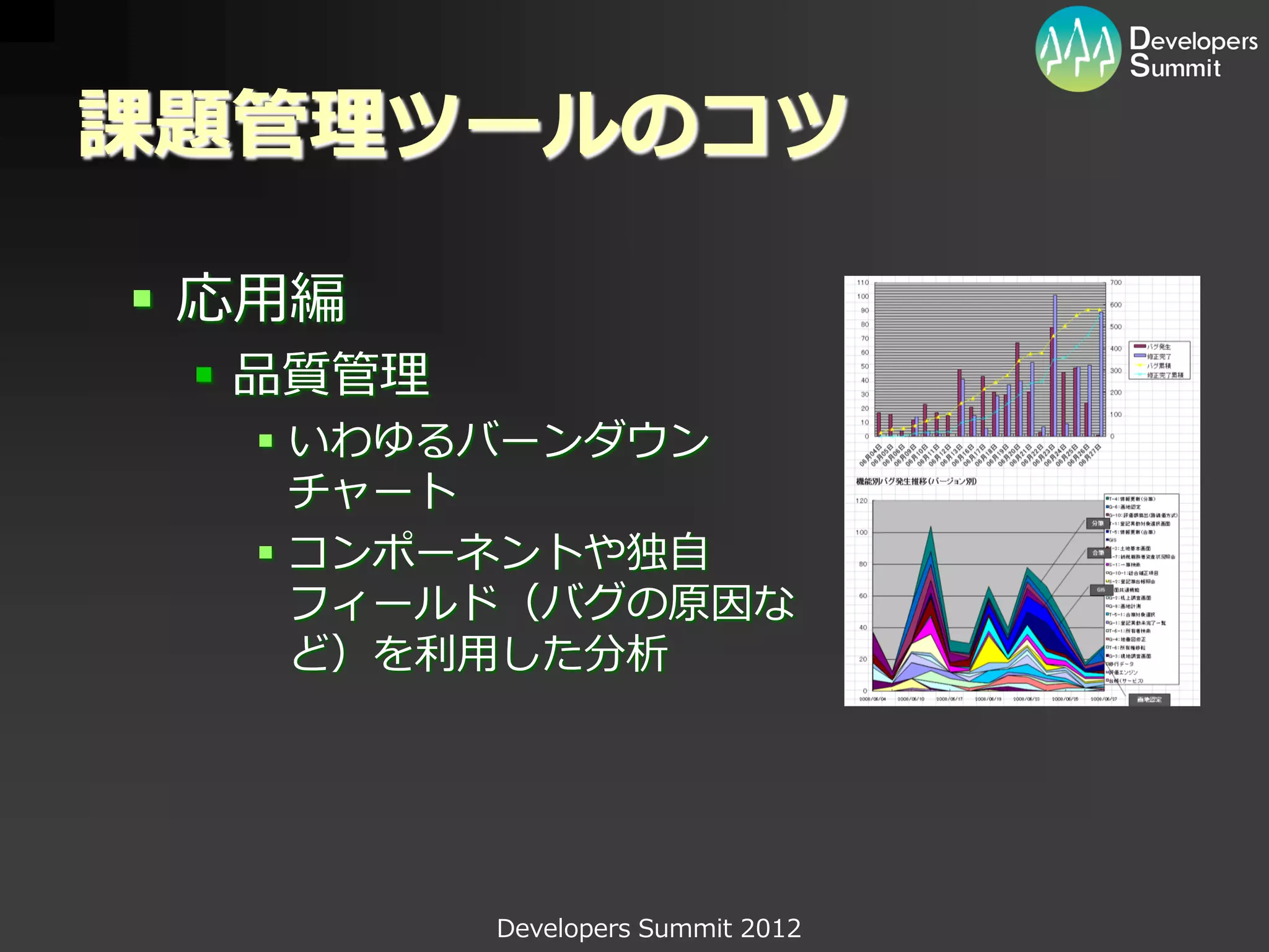 課題管理ツールのコツ

 応用編
  品質管理
   いわゆるバーンダウン
    チャート
   コンポーネントや独自
    フィールド（バグの原因な
    ど）を利用した分析




          Developers Summit 2012
 