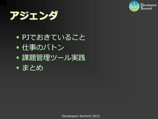 アジェンダ

   PJでおきていること
   仕事のバトン
   課題管理ツール実践
   まとめ




          Developers Summit 2012
 