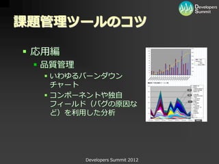 課題管理ツールのコツ

 応用編
  品質管理
   いわゆるバーンダウン
    チャート
   コンポーネントや独自
    フィールド（バグの原因な
    ど）を利用した分析




          Developers Summit 2012
 
