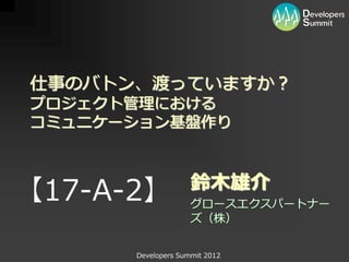 仕事のバトン、渡っていますか？
プロジェクト管理における
コミュニケーション基盤作り


                    鈴木雄介
【17-A-2】            グロースエクスパートナー
                    ズ（株）


      Developers Summit 2012
 