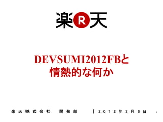 DEVSUMI2012FBと
        情熱的な何か


楽 天 株 式 会 社   開 発 部   ｜ 2 0 1 2 年 3 月 6 日   1
 