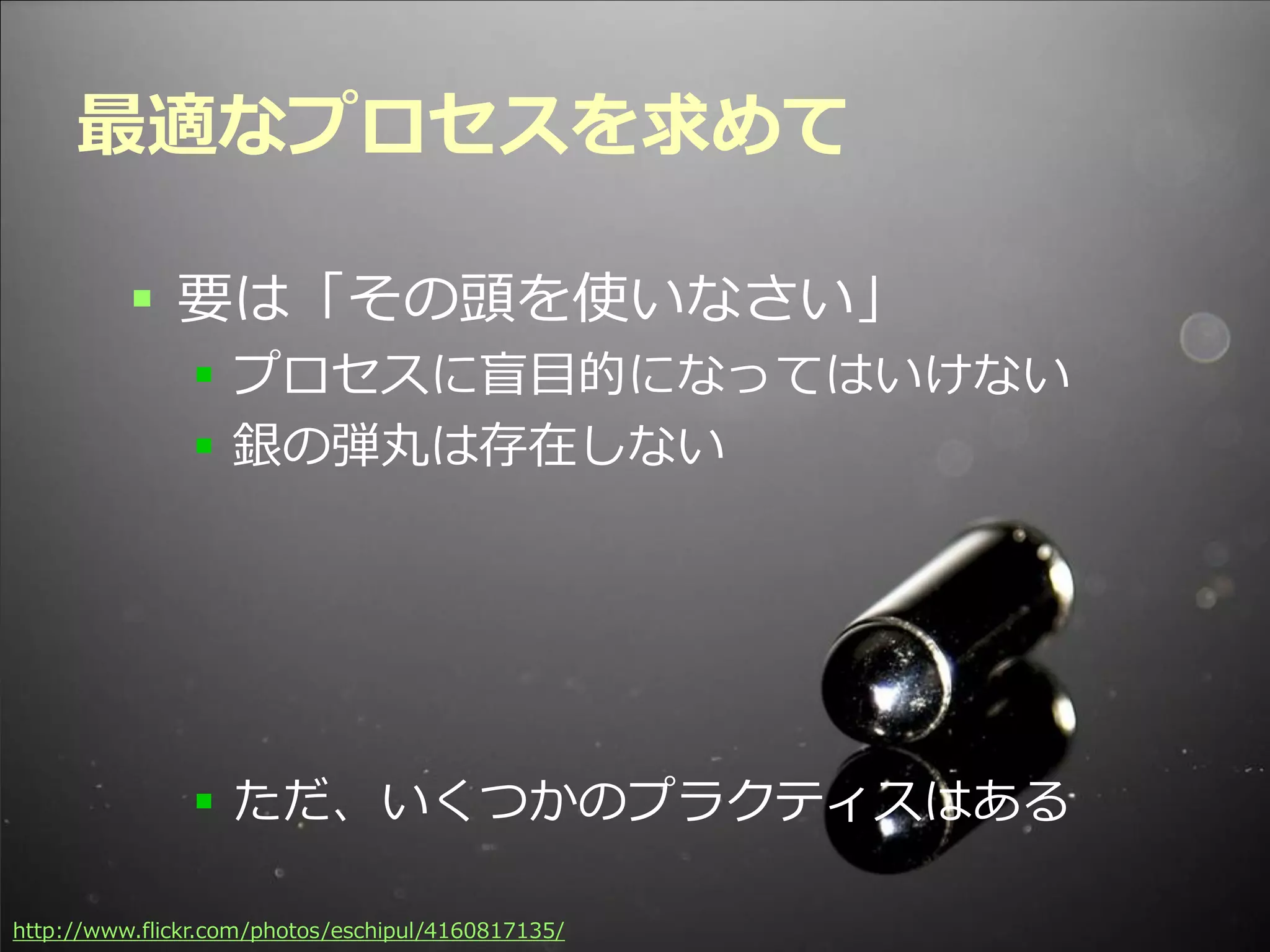 最適なプロセスを求めて

          要は「その頭を使いなさい」
                プロセスに盲目的になってはいけない
                銀の弾丸は存在しない




                ただ、いくつかのプラクティスはある

                                            Developers Summit 2012
http://www.flickr.com/photos/eschipul/4160817135/
 