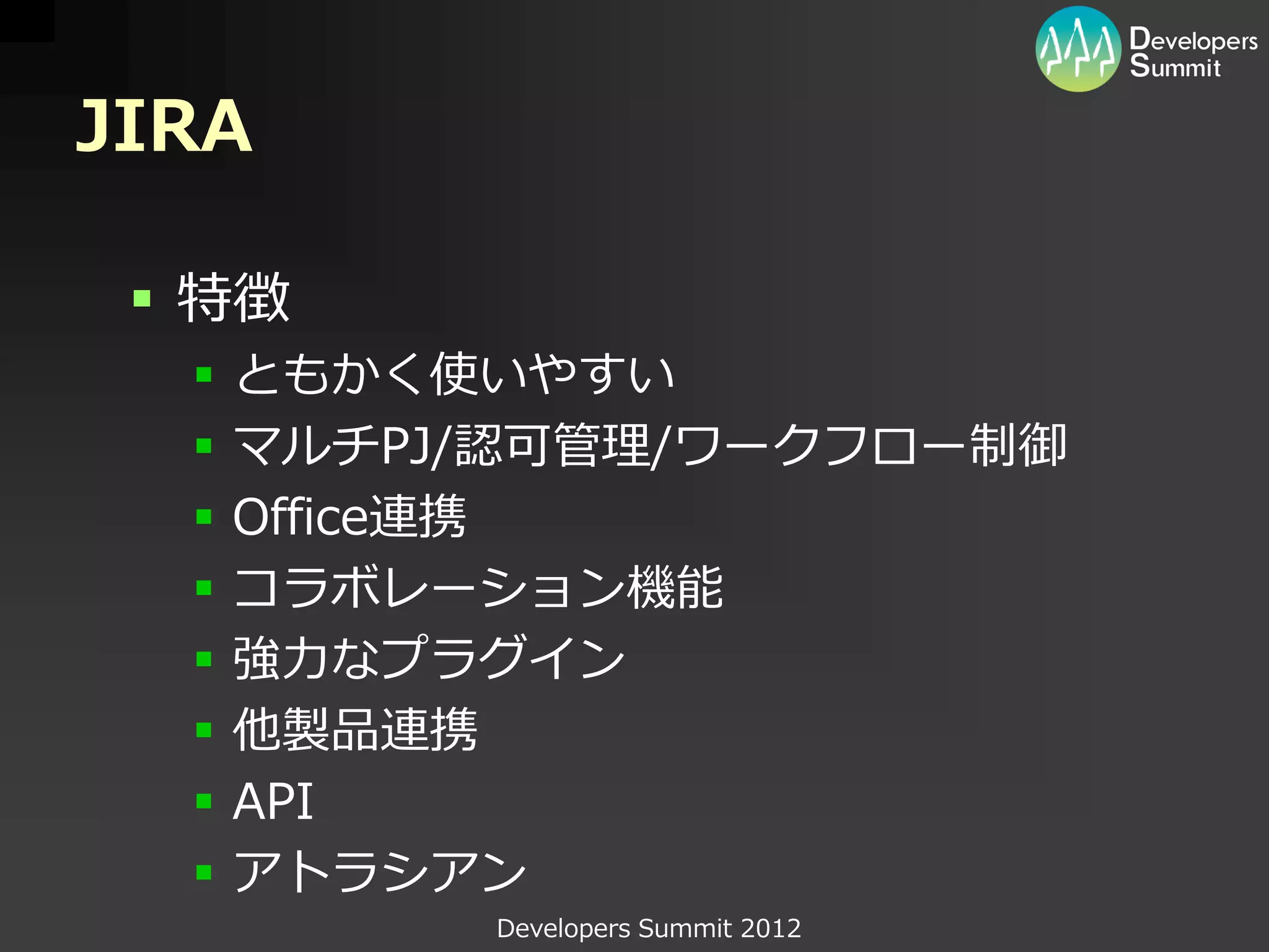 JIRA

  特徴
     ともかく使いやすい
     マルチPJ/認可管理/ワークフロー制御
     Office連携
     コラボレーション機能
     強力なプラグイン
     他製品連携
     API
     アトラシアン
            Developers Summit 2012
 
