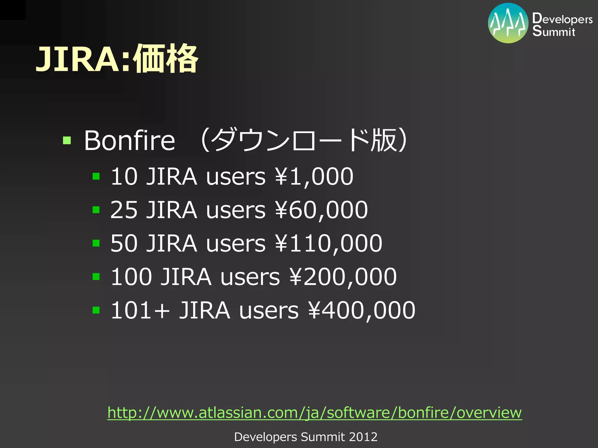JIRA:価格

  Bonfire （ダウンロード版）
     10 JIRA users ¥1,000
     25 JIRA users ¥60,000
     50 JIRA users ¥110,000
     100 JIRA users ¥200,000
     101+ JIRA users ¥400,000



      http://www.atlassian.com/ja/software/bonfire/overview
                      Developers Summit 2012
 