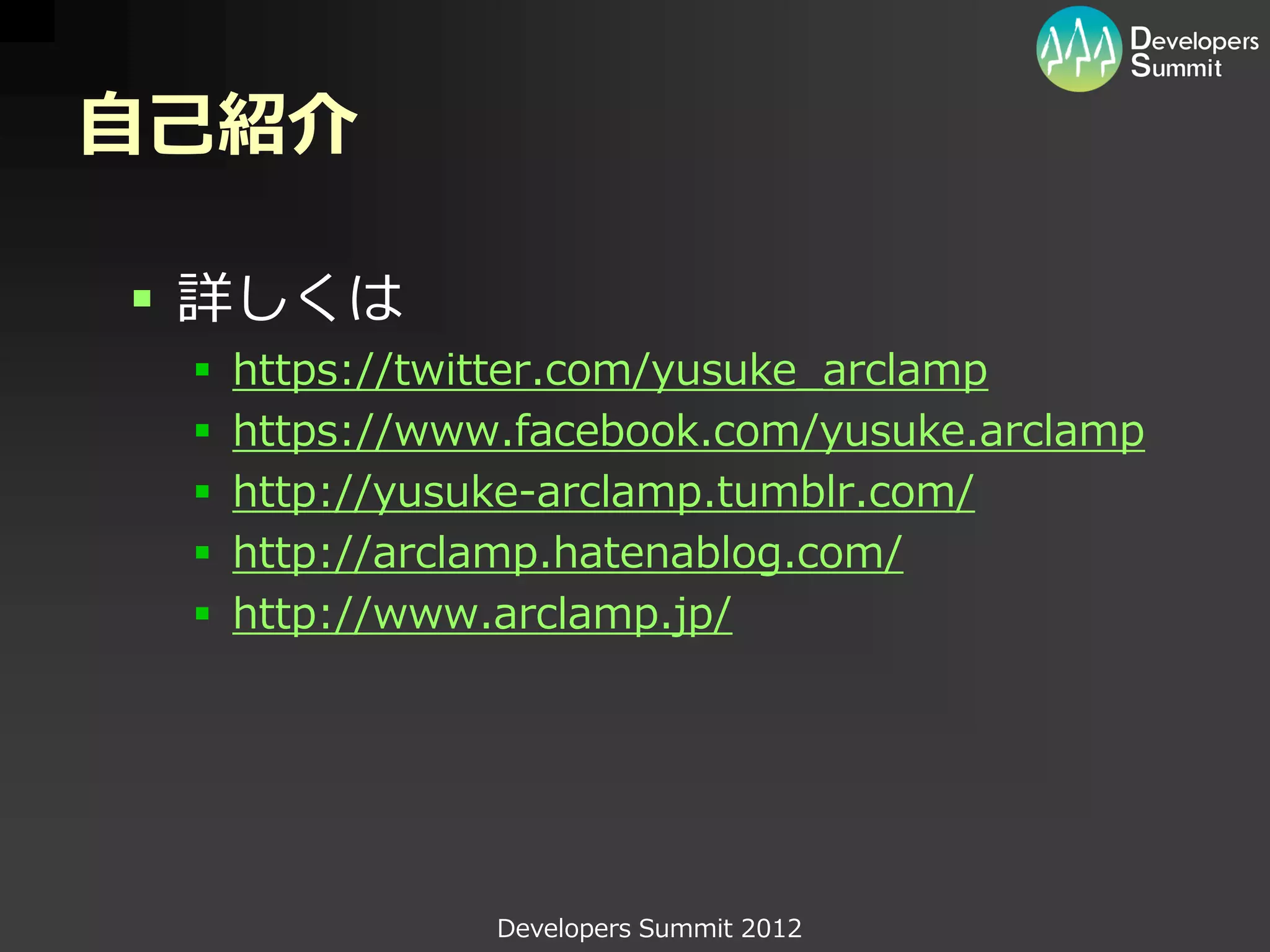 自己紹介

 詳しくは
    https://twitter.com/yusuke_arclamp
    https://www.facebook.com/yusuke.arclamp
    http://yusuke-arclamp.tumblr.com/
    http://arclamp.hatenablog.com/
    http://www.arclamp.jp/




                Developers Summit 2012
 