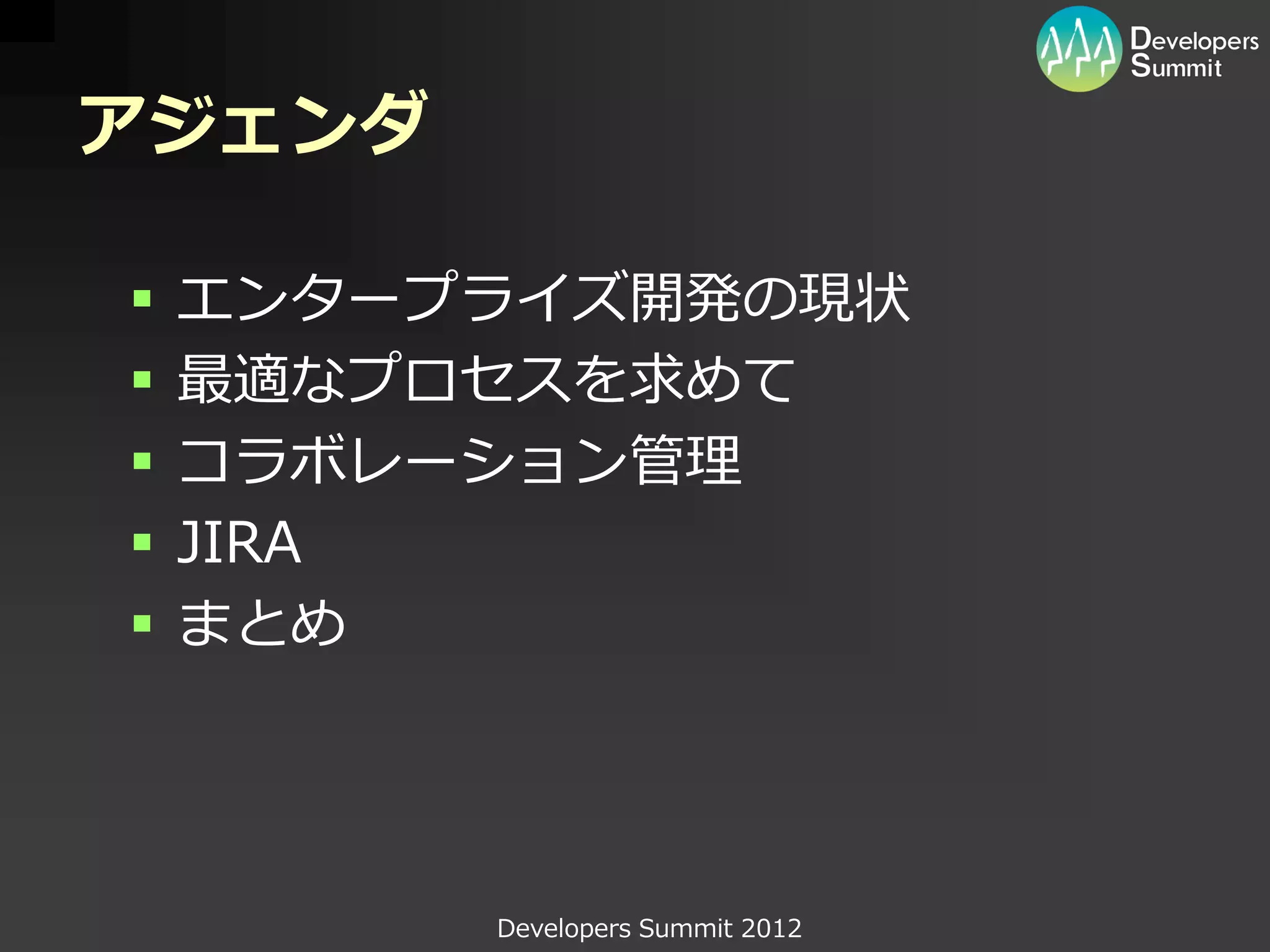 アジェンダ

   エンタープライズ開発の現状
   最適なプロセスを求めて
   コラボレーション管理
   JIRA
   まとめ




         Developers Summit 2012
 