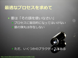 最適なプロセスを求めて

          要は「その頭を使いなさい」
                プロセスに盲目的になってはいけない
                銀の弾丸は存在しない




                ただ、いくつかのプラクティスはある

                                            Developers Summit 2012
http://www.flickr.com/photos/eschipul/4160817135/
 