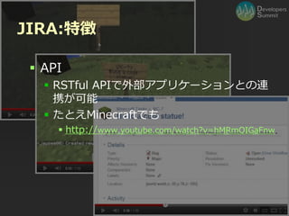 JIRA:特徴

  API
    RSTful APIで外部アプリケーションとの連
     携が可能
    たとえMinecraftでも
      http://www.youtube.com/watch?v=hMRmOIGaFnw




                Developers Summit 2012
 