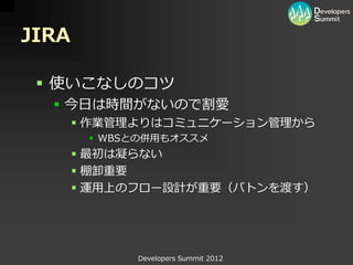 JIRA

  使いこなしのコツ
   今日は時間がないので割愛
        作業管理よりはコミュニケーション管理から
         WBSとの併用もオススメ
        最初は凝らない
        棚卸重要
        運用上のフロー設計が重要（バトンを渡す）




             Developers Summit 2012
 