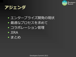 アジェンダ

   エンタープライズ開発の現状
   最適なプロセスを求めて
   コラボレーション管理
   JIRA
   まとめ




         Developers Summit 2012
 