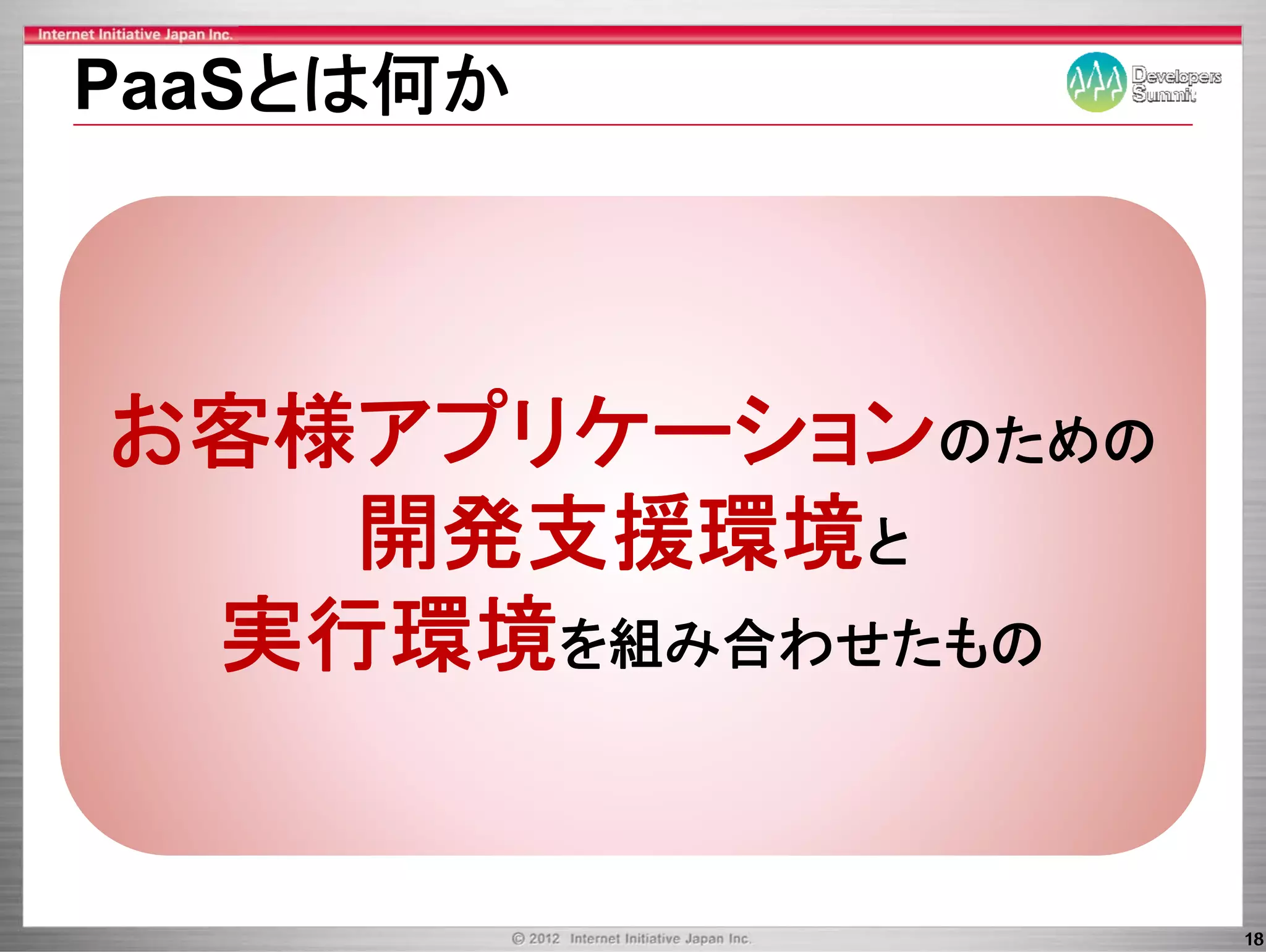 PaaSとは何か



お客様アプリケーション
お客様アプリケ ションのための
   開発支援環境と
 実行環境を組み合わせたもの


                  18
 
