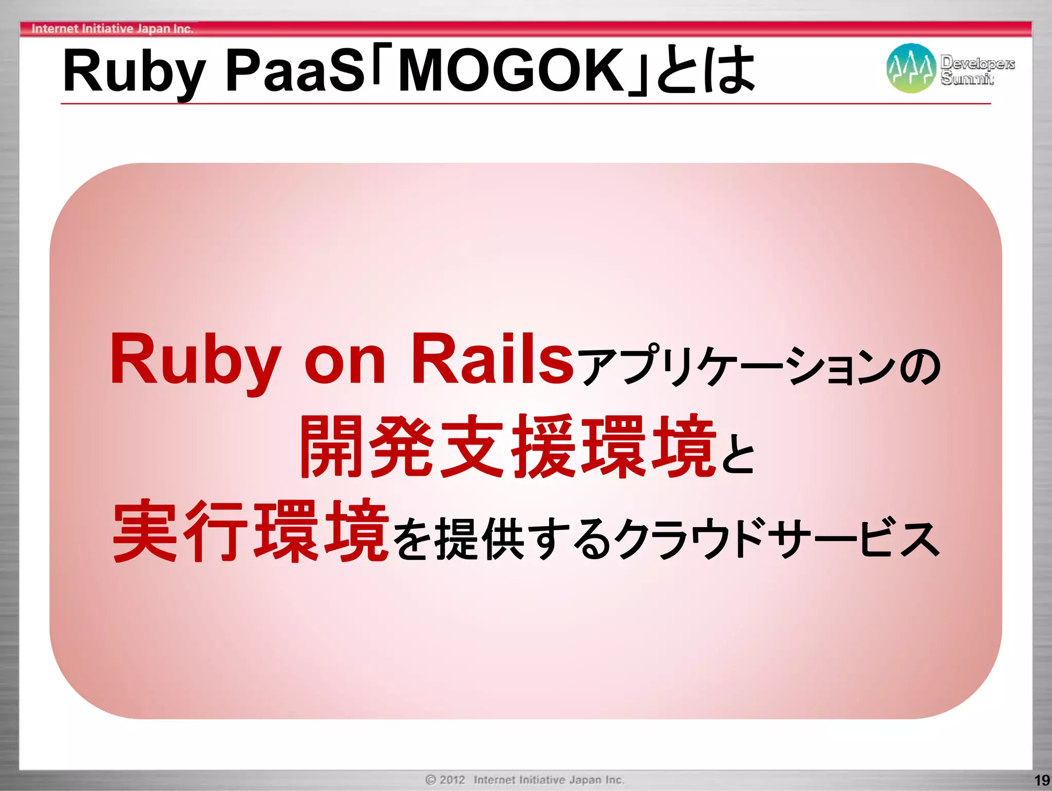 Ruby PaaS MOGOK」とは
     PaaS「MOGOK」とは



 Ruby on Railsアプリケ シ ンの
              アプリケーションの
      開発支援環境と
 実行環境を提供するクラウドサ ビス
        を提供するクラウドサービス



                          19
 