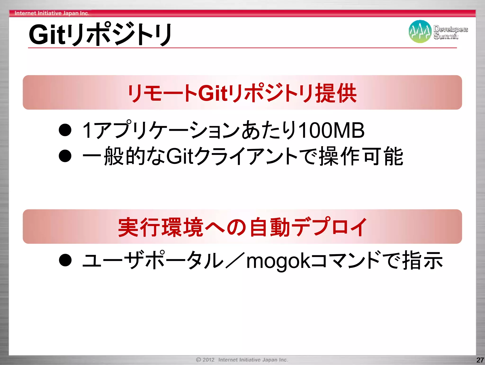 Gitリポジトリ

     リモートGitリポジトリ提供
  1アプリケーションあたり100MB
    プ ケ シ あたり
  一般的なGitクライアントで操作可能
   般的なGitクライアントで操作可能


    実行環境への自動デプロイ
  ユーザポータル／mogokコマンドで指示



                         27
 