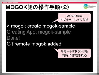 MOGOK側の操作手順（２）
                      MOGOKに
                    アプリケーション作成
> mogok create mogok-sample
               mogok sample
Creating App: mogok-sample
              mogok sample
Done!
Git remote mogok added
                     リモートリポジトリも
                          ポジ も
                     同時に作成される




                                  39
 