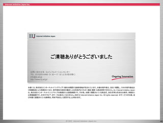ご清聴ありがとうございました
                ご清聴ありがとうござ ま た

お問い合わせ先 IIJインフォメーションセンター
TEL：03-5205-4466 （9：30～17：30 土/日/祝日除く）
info@iij.ad.jp
http://www.iij.ad.jp/




                                         48
 