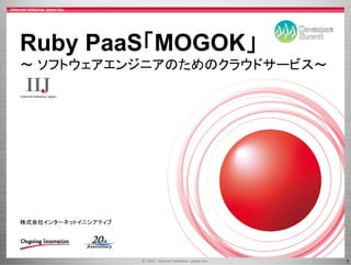 Ruby PaaS「MOGOK」
～ ソフトウェアエンジニアのためのクラウドサービス～
     ウ    ジ   ため ク ウド  ビ




株式会社インターネットイニシアティブ




                             1
 