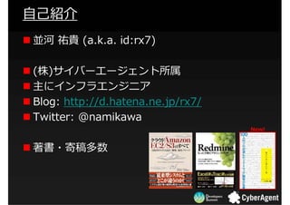 自己紹介
並河 祐貴 (a.k.a. id:rx7)

(株)サイバーエージェント所属
主にインフラエンジニア
Blog: http://d.hatena.ne.jp/rx7/
Twitter: @namikawa
              ...