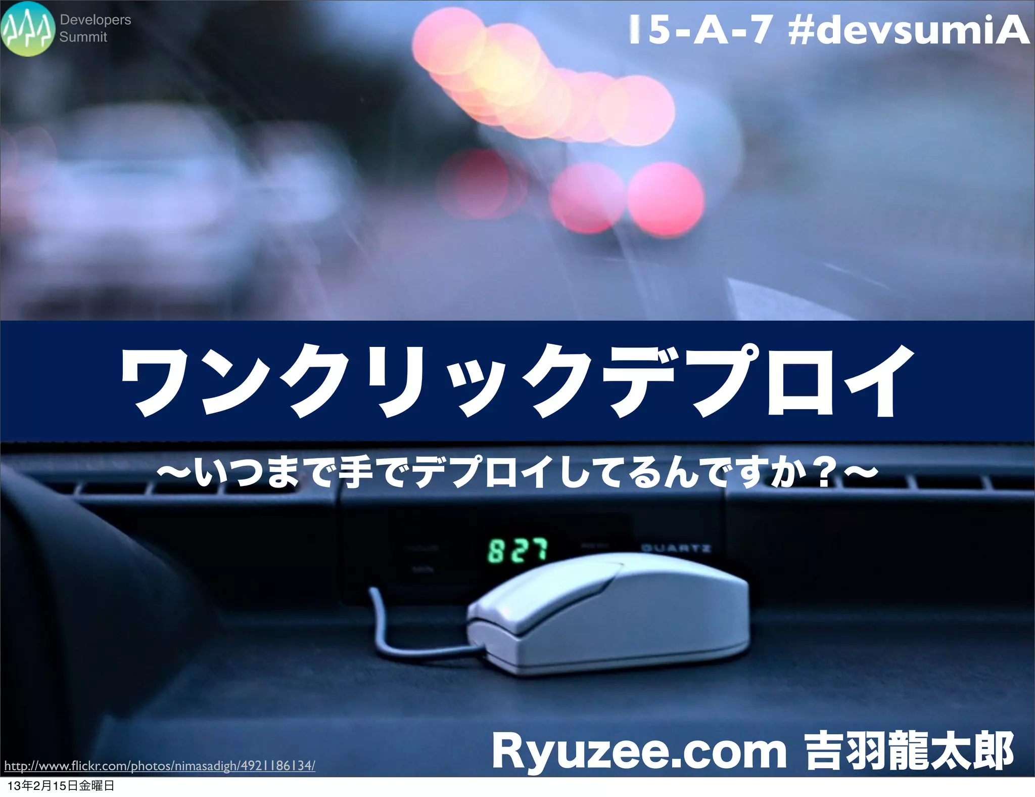 Developers
        Summit                                           15-A-7 #devsumiA




                 ワンクリックデプロイ
                        ∼いつまで手でデプロイしてるんですか？∼




http://www.ﬂickr.com/photos/nimasadigh/4921186134/   Ryuzee.com 吉羽龍太郎
13年2月15日金曜日
 