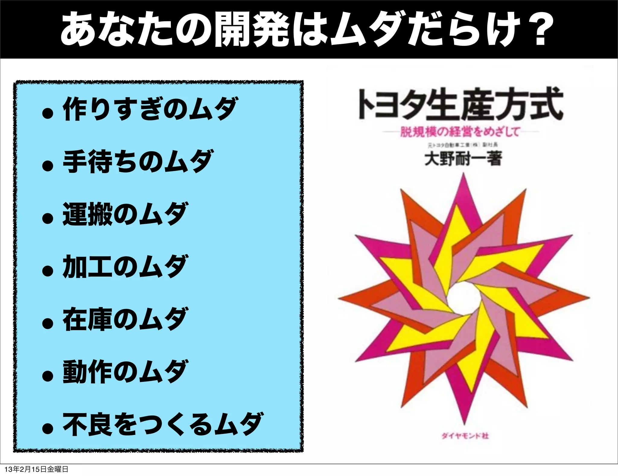 あなたの開発はムダだらけ？

     • 作りすぎのムダ
     • 手待ちのムダ
     • 運搬のムダ
     • 加工のムダ
     • 在庫のムダ
     • 動作のムダ
     • 不良をつくるムダ
13年2月15日金曜日
 