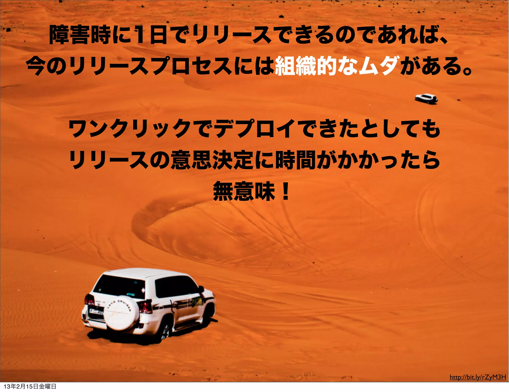 障害時に1日でリリースできるのであれば、
    今のリリースプロセスには組織的なムダがある。


              ワンクリックでデプロイできたとしても
              リリースの意思決定に時間がかかったら
                     無意味！




                                   http://bit.ly/rZyM3H
13年2月15日金曜日
 
