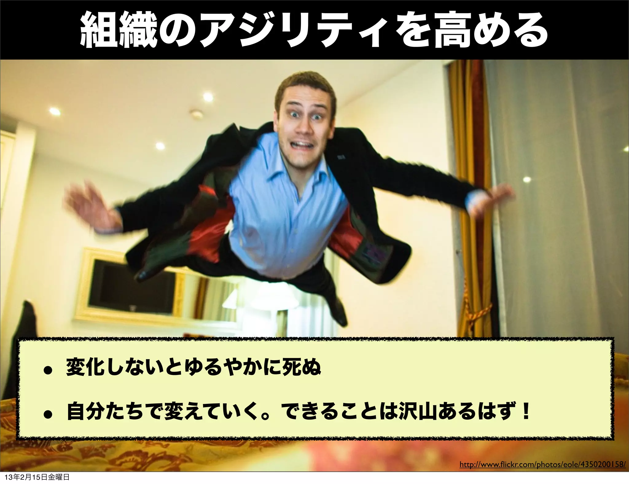 Developers
     Summit

              組織のアジリティを高める




     • 変化しないとゆるやかに死ぬ
     • 自分たちで変えていく。できることは沢山あるはず！
                           http://www.ﬂickr.com/photos/eole/4350200158/
13年2月15日金曜日
 