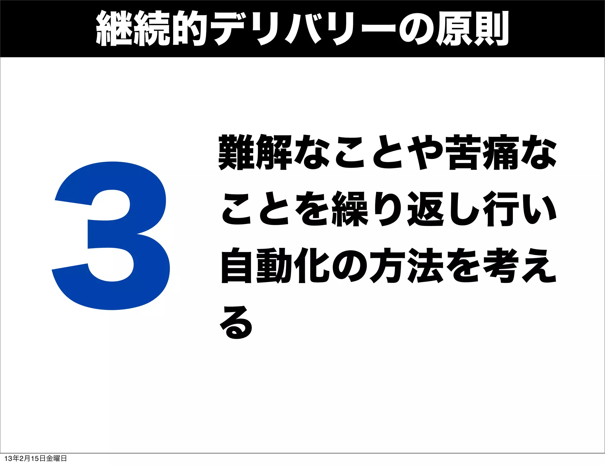 継続的デリバリーの原則


                 難解なことや苦痛な


       3         ことを繰り返し行い
                 自動化の方法を考え
                 る


13年2月15日金曜日
 