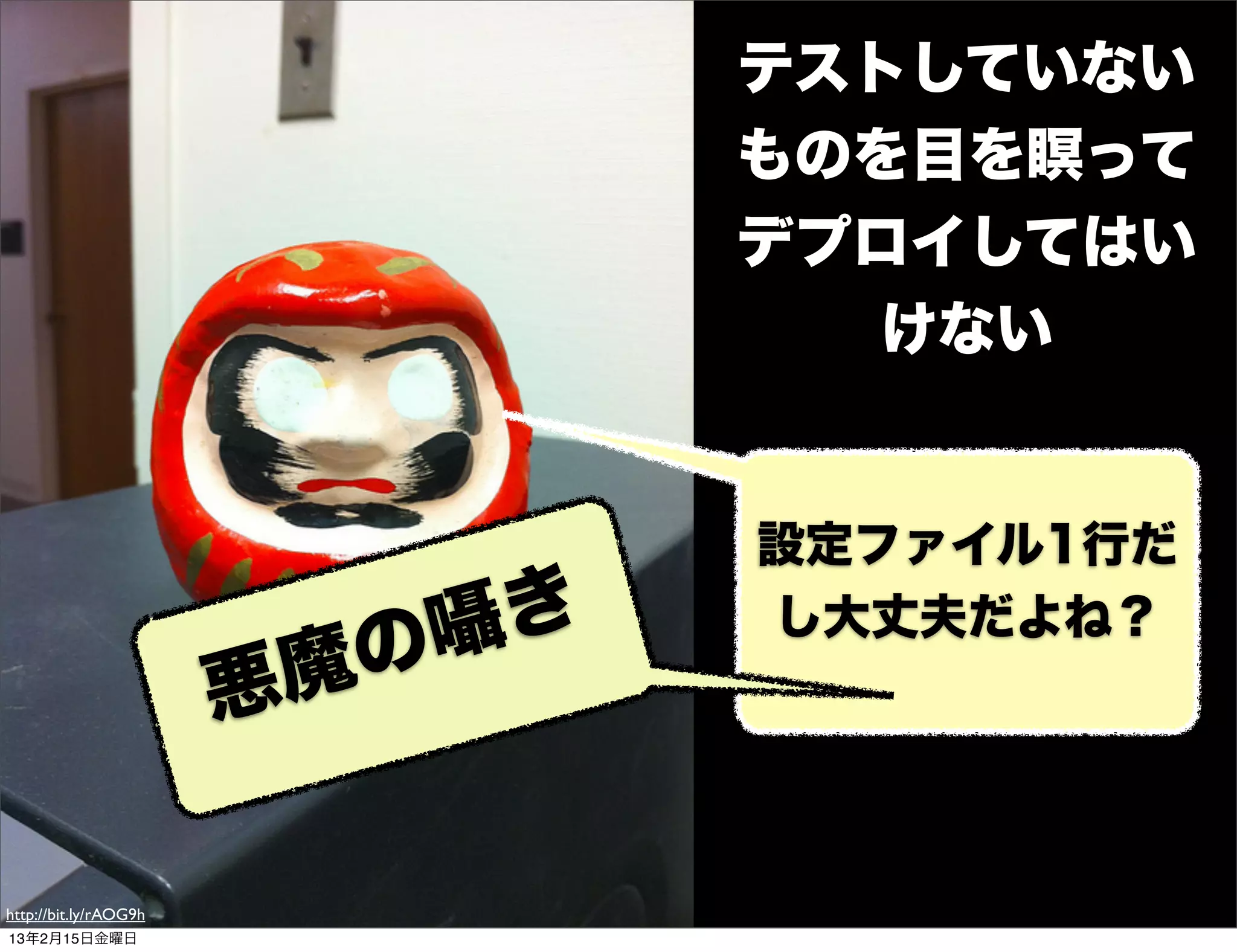 テストしていない
                                 ものを目を瞑って
                                 デプロイしてはい
                                   けない


                                 設定ファイル1行だ
                           囁 き   し大丈夫だよね？
                        魔 の
                       悪

http://bit.ly/rAOG9h
13年2月15日金曜日
 