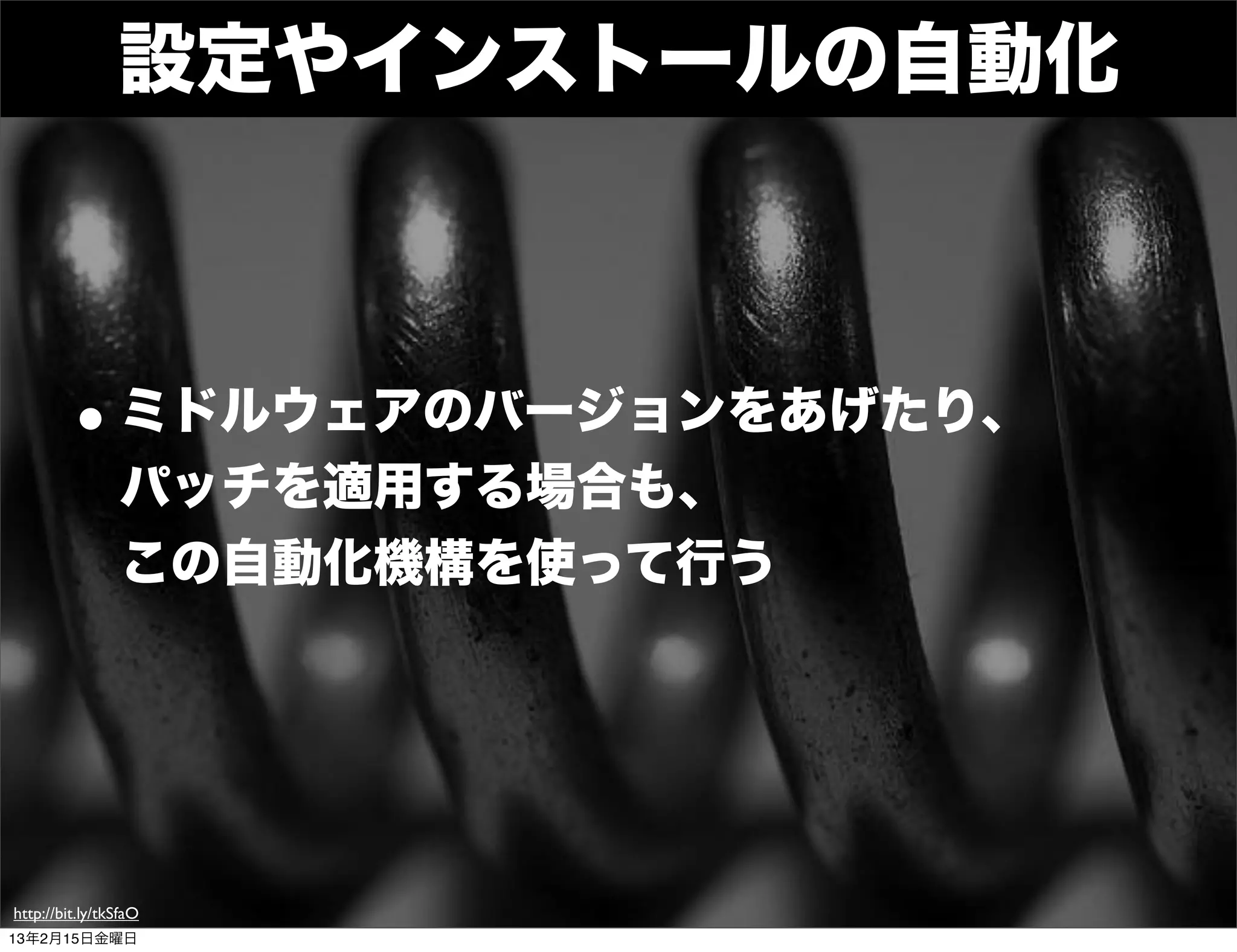 設定やインストールの自動化



        • ミドルウェアのバージョンをあげたり、
                パッチを適用する場合も、
                この自動化機構を使って行う




http://bit.ly/tkSfaO
13年2月15日金曜日
 