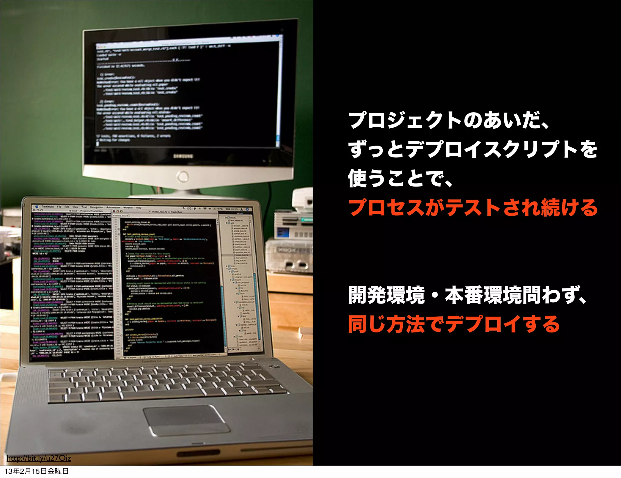 プロジェクトのあいだ、
                       ずっとデプロイスクリプトを
                       使うことで、
                       プロセスがテストされ続ける



                       開発環境・本番環境問わず、
                       同じ方法でデプロイする




http://bit.ly/u27Oiz
13年2月15日金曜日
 