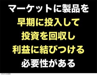 マーケットに製品を
        早期に投入して
         投資を回収し
       利益に結びつける
         必要性がある
13年2月15日金曜日
 