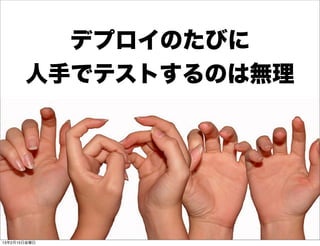 デプロイのたびに
       人手でテストするのは無理




13年2月15日金曜日
 