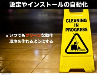 設定やインストールの自動化




        • いつでもクリーンな動作
                 環境を作れるようにする




http://bit.ly/vMHRjL
13年2月15日金曜日
 