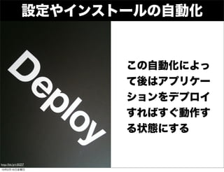 設定やインストールの自動化


                        この自動化によっ
                        て後はアプリケー
                        ションをデプロイ
                        すればすぐ動作す
                        る状態にする


http://bit.ly/v30Zl7
13年2月15日金曜日
 