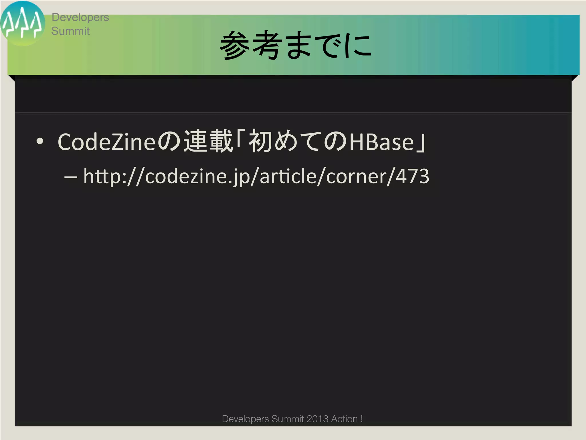 Developers
 Summit
                   参考までに	

•  CodeZineの連載「初めてのHBase」	
  
   –  h;p://codezine.jp/argcle/corner/473	




                   Developers Summit 2013 Action ! 
 