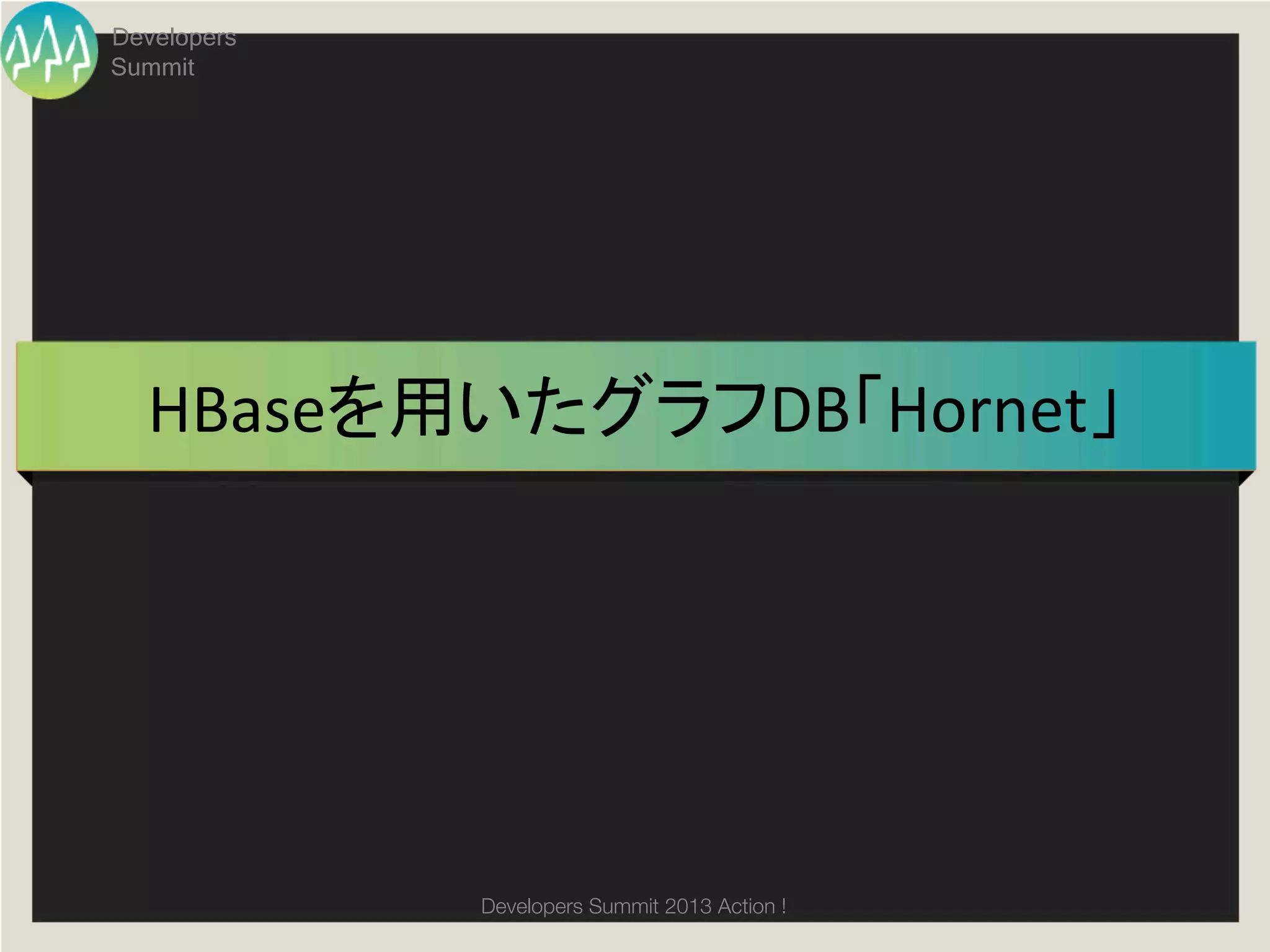 Developers
Summit




  HBaseを用いたグラフDB「Hornet」	




             Developers Summit 2013 Action ! 
 