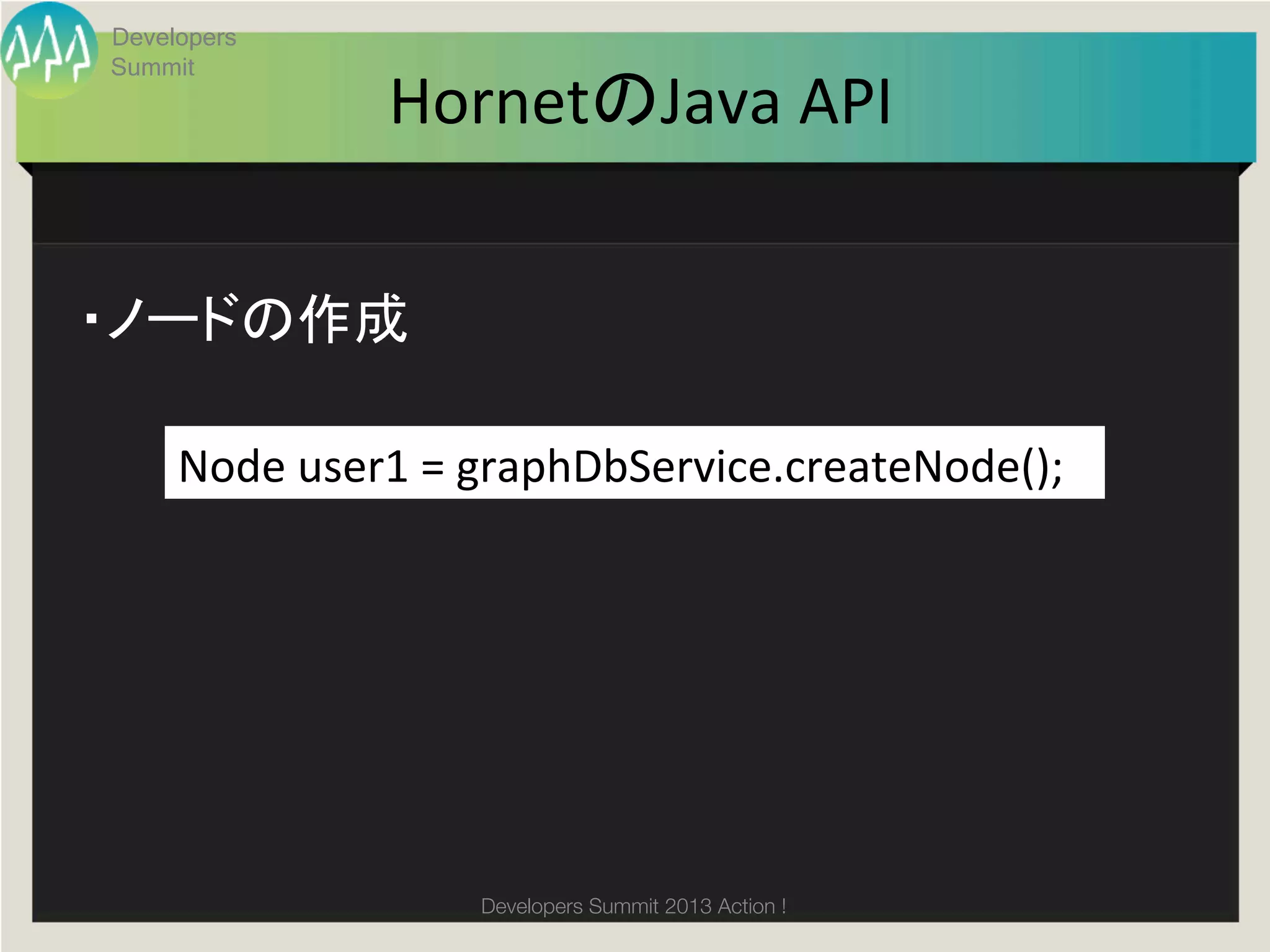 Developers
Summit
                 HornetのJava	
  API	


・ノードの作成	

     Node	
  user1	
  =	
  graphDbService.createNode();	
  




                       Developers Summit 2013 Action ! 
 
