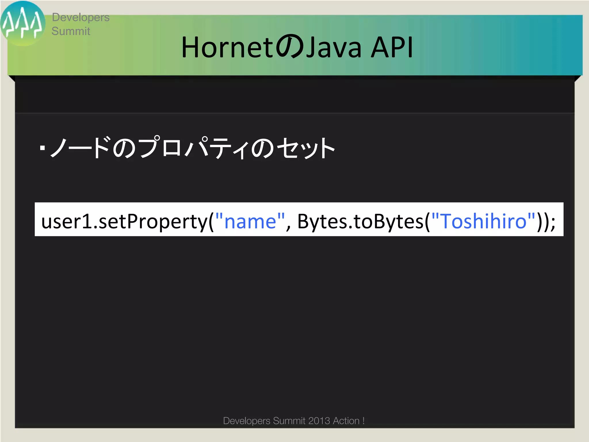 Developers
 Summit
                HornetのJava	
  API	


・ノードのプロパティのセット	

user1.setProperty("name",	
  Bytes.toBytes("Toshihiro"));	
  




                     Developers Summit 2013 Action ! 
 