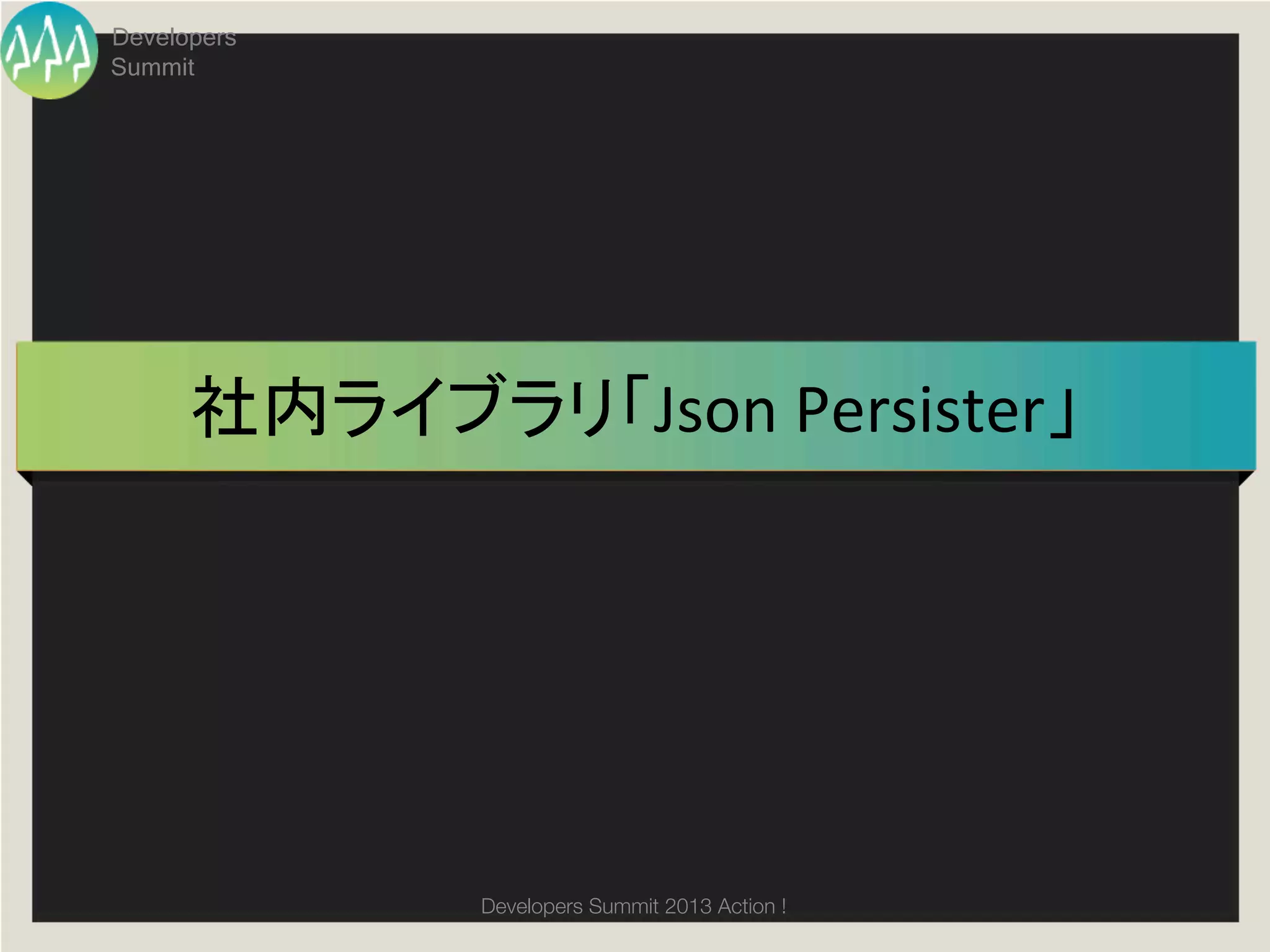 Developers
Summit




      社内ライブラリ「Json	
  Persister」	




              Developers Summit 2013 Action ! 
 