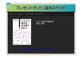 Summit
Developers
Developers Summit 2013 SummerCopyright (C) 2013 Atsushi Takayasu All Rights Reserved.
プレゼントでした（追加スライド）
差 し 上 げ た 3 名 の 方 ^ ^ う ま く 利 用 し て く だ さ い ね ！
システム設計の謎を解く
高安 厚思
http://www.amazon.co.jp/gp/product/4797358181/
 