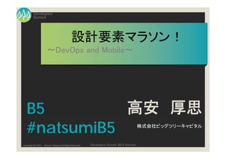 Summit
Developers
Developers Summit 2013 SummerCopyright (C) 2013 Atsushi Takayasu All Rights Reserved.
設計要素マラソン！
～DevOps and Mobile～
高安 厚思
株式会社ビッグツリーキャピタル
B5
#natsumiB5
 