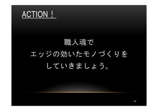ACTION！


          職人魂で
 エッジの効いたモノづくりを
    していきましょう。



                 34
 