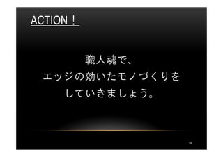 ACTION！


          職人魂で、
 エッジの効いたモノづくりを
    していきましょう。



                  36
 