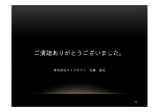 ご清聴ありがとうございました。

   株式会社マイクロアド   佐藤   由紀




                          37
 