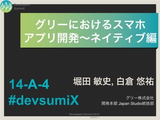 Developers
Summit




       グリーにおけるスマホ	
  
      アプリ開発∼ネイティブ編	
  



14-A-4          堀田 敏史, 白倉 悠祐

#devsumiX                                        グリー株式会社
                                         開発本部 Japan Studio統括部

             Developers Summit 2013
                            Action ! 
 