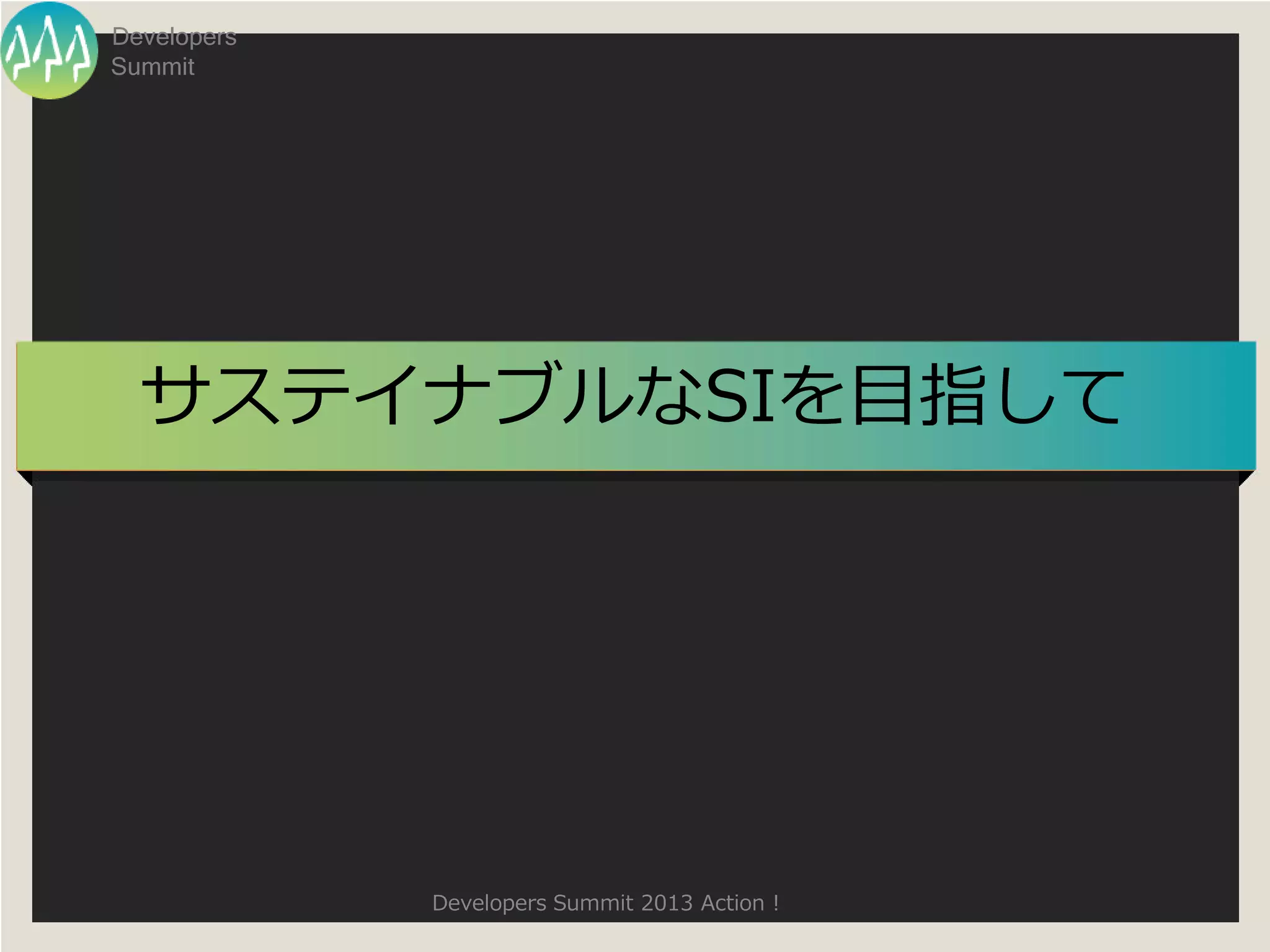 Developers
Summit




  サステイナブルなSIを目指して




             Developers Summit 2013 Action !
 