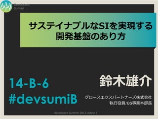 Developers
Summit




         サステイナブルなSIを実現する
            開発基盤のあり方




14-B-6                                         鈴木雄介
#devsumiB                          グロースエクスパートナーズ株式会社
                                         執行役員/BS事業本部長

             Developers Summit 2013 Action !
 