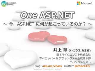 Developers
 Summit




              One ASP.NET
～ 今、ASP.NET に何が起こっているのか？ ～




                                      井上 章        (いのうえ あきら)
                               日本マイクロソフト株式会社
                    デベロッパー & プラットフォーム統括本部
                                        エバンジェリスト
                 Blog: aka.ms/chack Twitter: @chack411
                Developers Summit 2013 Action !
 
