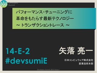 Developers
Summit



       パフォーマンス・チューニングに
       革命をもたらす最新テクノロジー
       ～ トランザクショントレース ～




14-E-2                                    矢落 亮一
#devsumiE                                      日本コンピュウェア株式会社
                                                      営業技術本部

             Developers Summit 2013 Action !
 