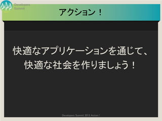Developers
Summit
             アクション！



快適なアプリケーションを通じて、
 快適な社会を作りましょう！



             Developers Summit 2013 Action !
 