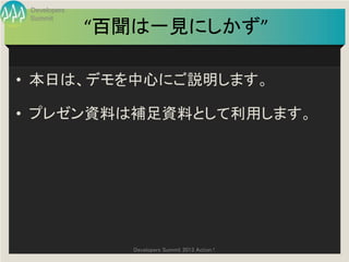 Developers
 Summit
              “百聞は一見にしかず”

• 本日は、デモを中心にご説明します。

• プレゼン資料は補足資料として利用します。




                Developers Summit 2013 Action !
 